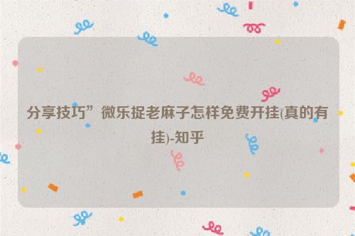 分享技巧”微乐捉老麻子怎样免费开挂(真的有挂)-知乎