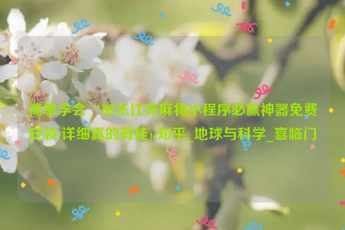简单学会“微乐江苏麻将小程序必赢神器免费安装(详细真的有挂)-知乎_地球与科学_喜临门