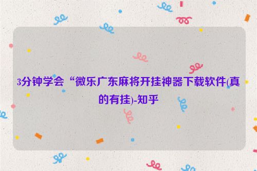 3分钟学会“微乐广东麻将开挂神器下载软件(真的有挂)-知乎