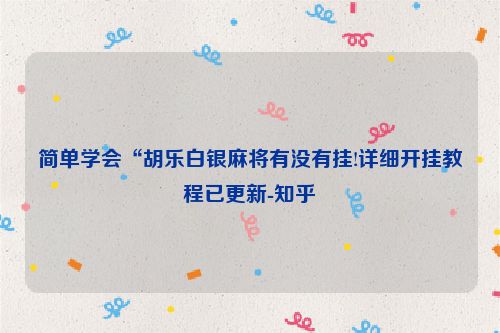 简单学会“胡乐白银麻将有没有挂!详细开挂教程已更新-知乎