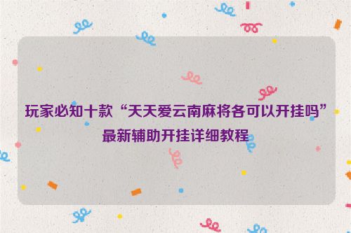 玩家必知十款“天天爱云南麻将各可以开挂吗”最新辅助开挂详细教程