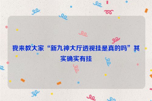 我来教大家“新九神大厅透视挂是真的吗”其实确实有挂