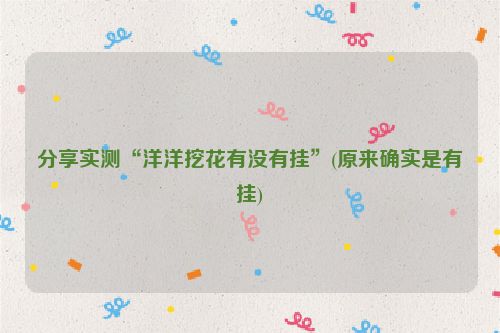 分享实测“洋洋挖花有没有挂”(原来确实是有挂)