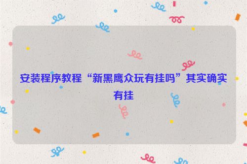 安装程序教程“新黑鹰众玩有挂吗”其实确实有挂