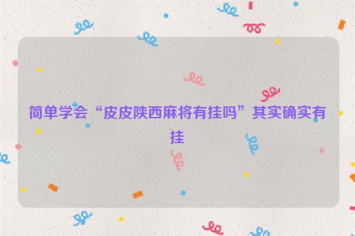 简单学会“皮皮陕西麻将有挂吗”其实确实有挂