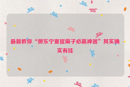 最新教你“微乐宁夏捉麻子必赢神器”其实确实有挂