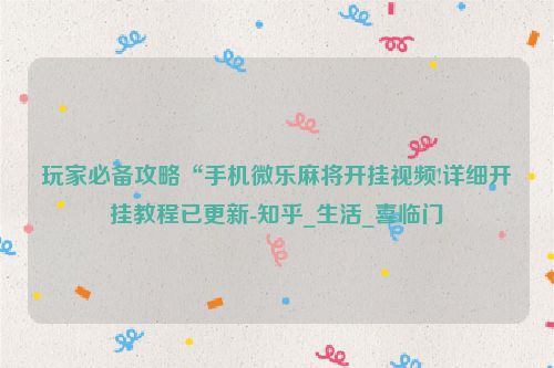 玩家必备攻略“手机微乐麻将开挂视频!详细开挂教程已更新-知乎_生活_喜临门