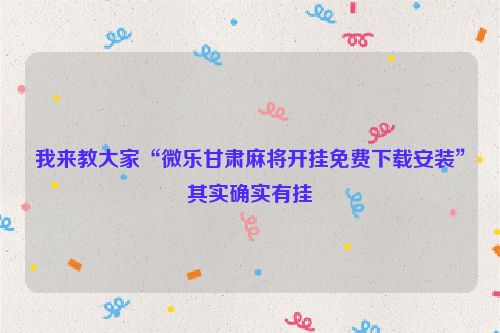 我来教大家“微乐甘肃麻将开挂免费下载安装”其实确实有挂