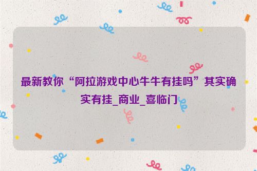 最新教你“阿拉游戏中心牛牛有挂吗”其实确实有挂_商业_喜临门