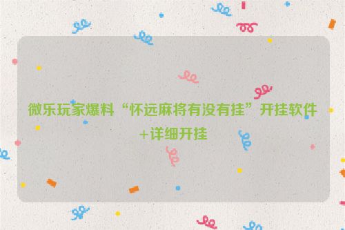微乐玩家爆料“怀远麻将有没有挂”开挂软件+详细开挂