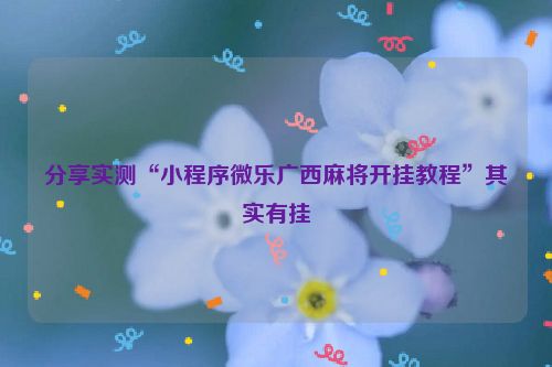 分享实测“小程序微乐广西麻将开挂教程”其实有挂