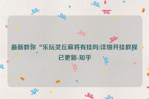 最新教你“乐玩灵丘麻将有挂吗!详细开挂教程已更新-知乎