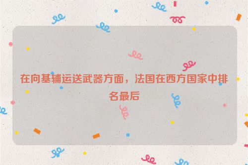 在向基辅运送武器方面，法国在西方国家中排名最后