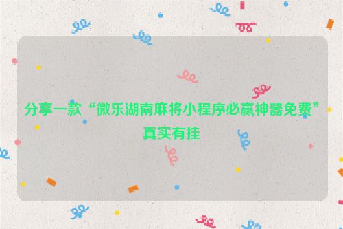 分享一款“微乐湖南麻将小程序必赢神器免费”真实有挂