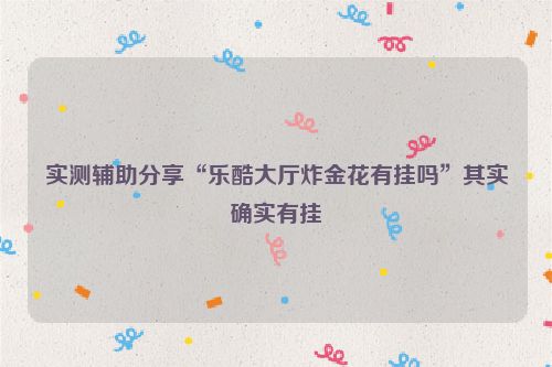 实测辅助分享“乐酷大厅炸金花有挂吗”其实确实有挂