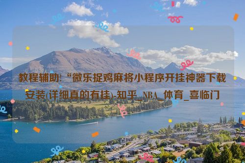 教程辅助!“微乐捉鸡麻将小程序开挂神器下载安装(详细真的有挂)-知乎_NBA_体育_喜临门