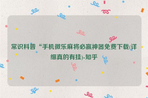 常识科普“手机微乐麻将必赢神器免费下载(详细真的有挂)-知乎