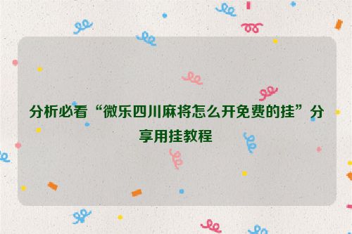 分析必看“微乐四川麻将怎么开免费的挂”分享用挂教程