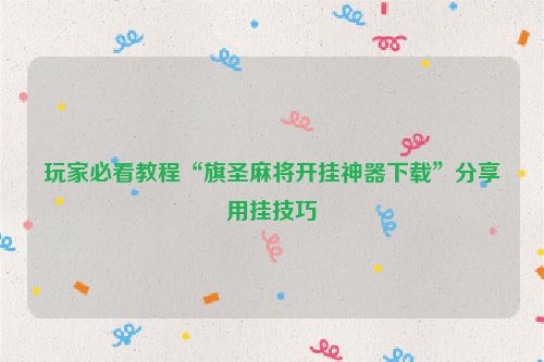 玩家必看教程“旗圣麻将开挂神器下载”分享用挂技巧