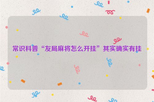 常识科普“友局麻将怎么开挂”其实确实有挂