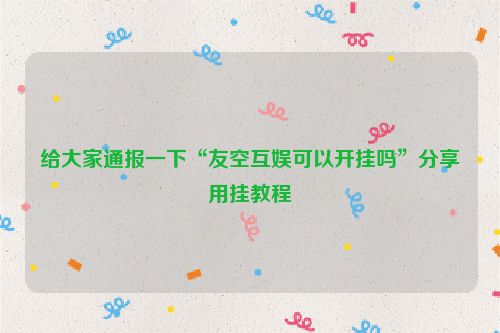 给大家通报一下“友空互娱可以开挂吗”分享用挂教程
