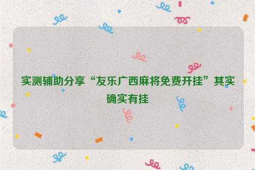 实测辅助分享“友乐广西麻将免费开挂”其实确实有挂