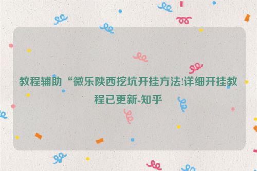 教程辅助“微乐陕西挖坑开挂方法!详细开挂教程已更新-知乎