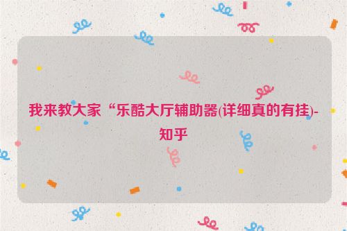 我来教大家“乐酷大厅辅助器(详细真的有挂)-知乎