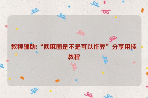 教程辅助!“陕麻圈是不是可以作弊”分享用挂教程