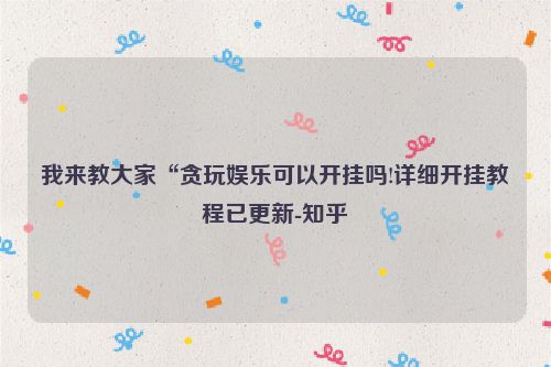 我来教大家“贪玩娱乐可以开挂吗!详细开挂教程已更新-知乎