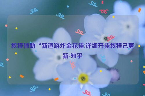 教程辅助“新道游炸金花挂!详细开挂教程已更新-知乎