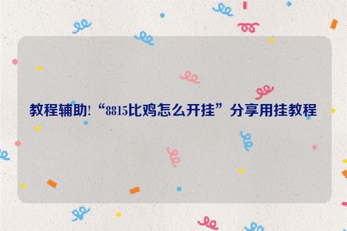 教程辅助!“8815比鸡怎么开挂”分享用挂教程