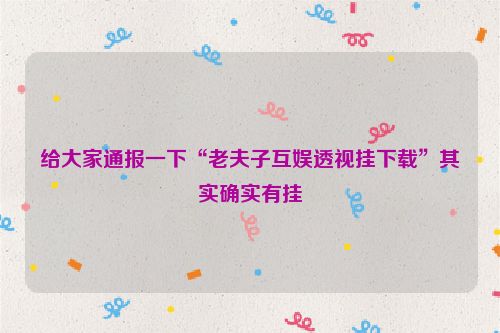 给大家通报一下“老夫子互娱透视挂下载”其实确实有挂