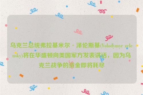 乌克兰总统弗拉基米尔·泽伦斯基(Volodymyr zelensky)将在华盛顿向美国军方发表讲话，因为乌克兰战争的资金即将耗尽