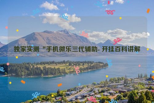 独家实测“手机微乐三代辅助- 开挂百科讲解