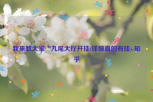 我来教大家“九尾大厅开挂(详细真的有挂)-知乎