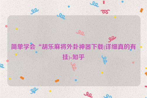 简单学会“胡乐麻将外卦神器下载(详细真的有挂)-知乎