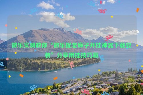 微乐实测教你“微乐捉老麻子开挂神器下载安装”分享用挂技巧赢