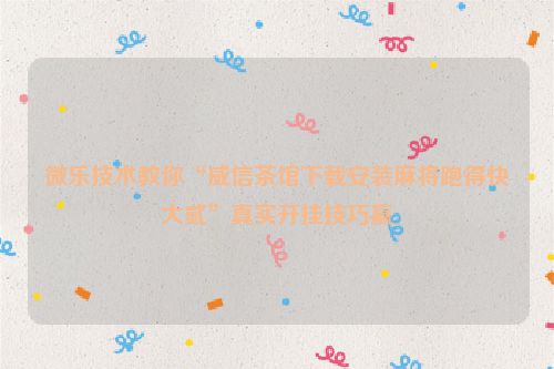 微乐技术教你“威信茶馆下载安装麻将跑得快大贰”真实开挂技巧赢