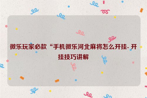 微乐玩家必款“手机微乐河北麻将怎么开挂- 开挂技巧讲解