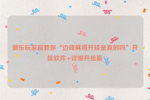 微乐玩家赢教你“边锋麻将开挂是真的吗”开挂软件+详细开挂赢