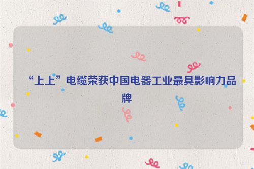 “上上”电缆荣获中国电器工业最具影响力品牌