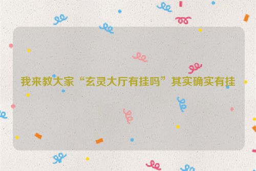 我来教大家“玄灵大厅有挂吗”其实确实有挂