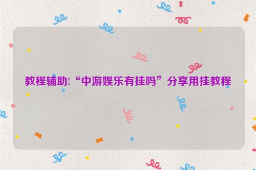 教程辅助!“中游娱乐有挂吗”分享用挂教程