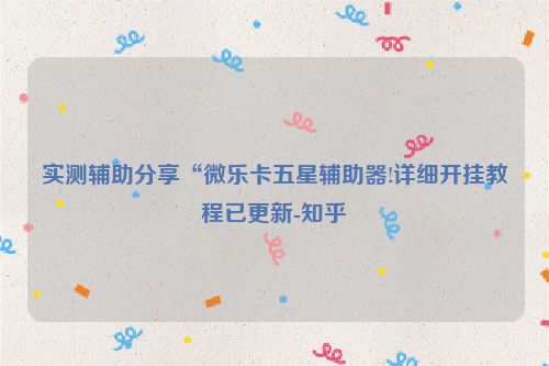 实测辅助分享“微乐卡五星辅助器!详细开挂教程已更新-知乎