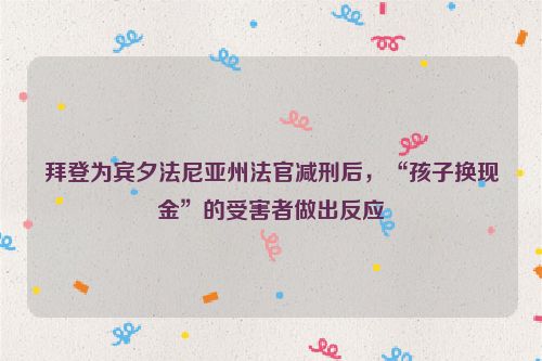 拜登为宾夕法尼亚州法官减刑后，“孩子换现金”的受害者做出反应