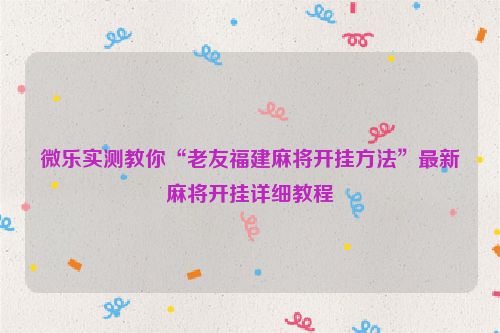 微乐实测教你“老友福建麻将开挂方法”最新麻将开挂详细教程
