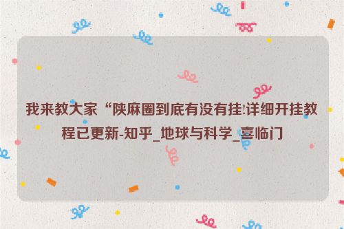 我来教大家“陕麻圈到底有没有挂!详细开挂教程已更新-知乎_地球与科学_喜临门