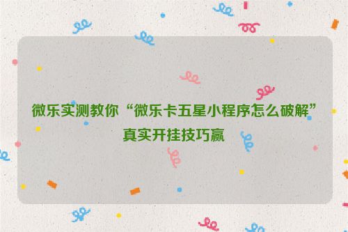 微乐实测教你“微乐卡五星小程序怎么破解”真实开挂技巧赢