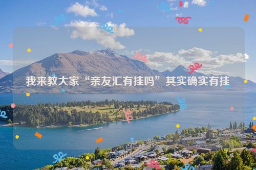 我来教大家“亲友汇有挂吗”其实确实有挂